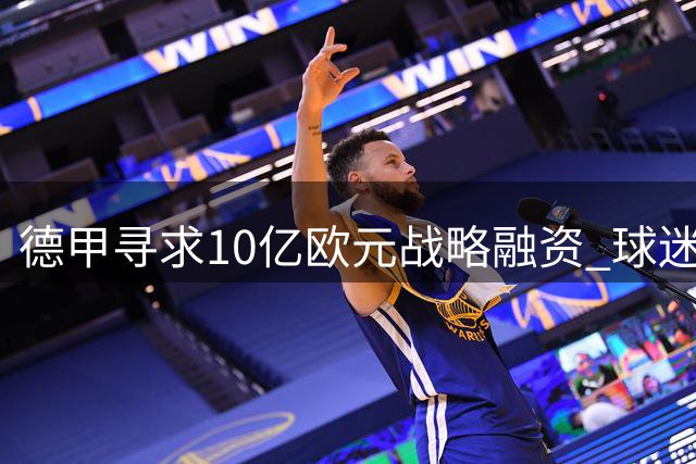 德甲寻求10亿欧元战略融资 球迷抗议或成最大阻力